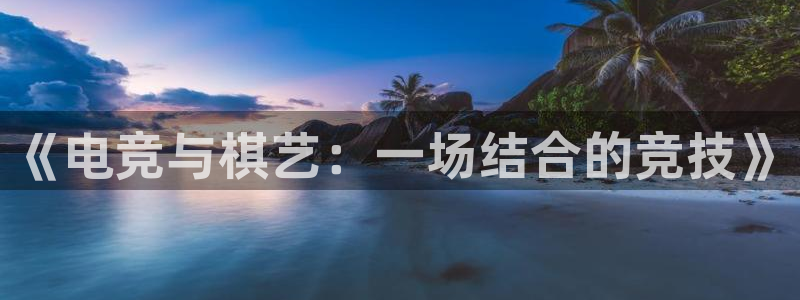 db电竞平台：《电竞与棋艺：一场结合的竞技》