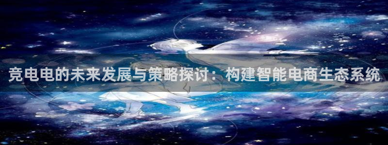 db电竞是雷火电竞吗知乎：竞电电的未来发展与策略探讨：构建智能电商生态系统